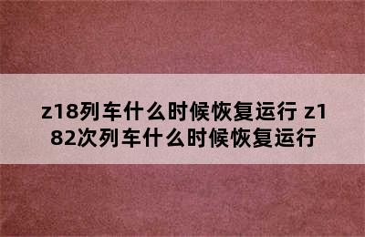 z18列车什么时候恢复运行 z182次列车什么时候恢复运行